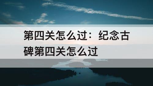 第四关怎么过：纪念古碑第四关怎么过