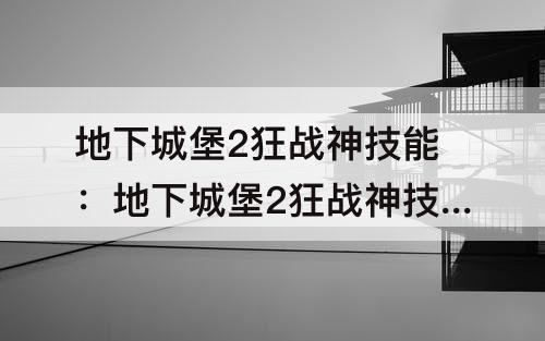 地下城堡2狂战神技能：地下城堡2狂战神技能用哪个