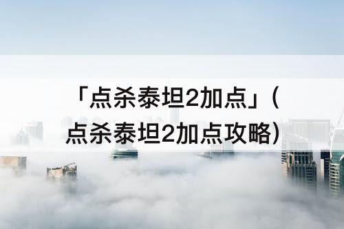 「点杀泰坦2加点」(点杀泰坦2加点攻略)