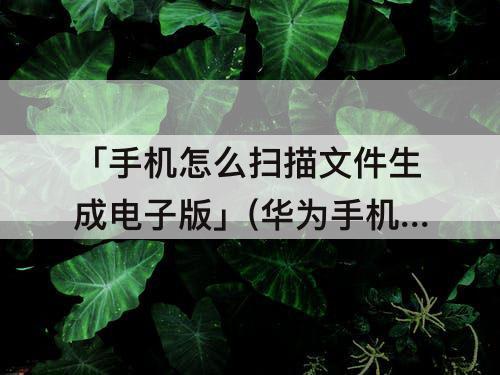 「手机怎么扫描文件生成电子版」(华为手机怎么扫描文件生成电子版免费)
