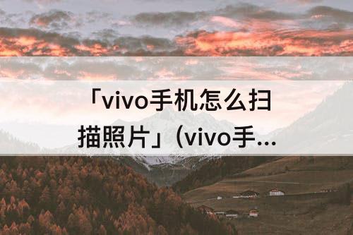 「vivo手机怎么扫描照片」(vivo手机怎么扫描照片成pdf)