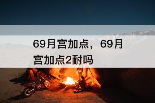 69月宫加点，69月宫加点2耐吗