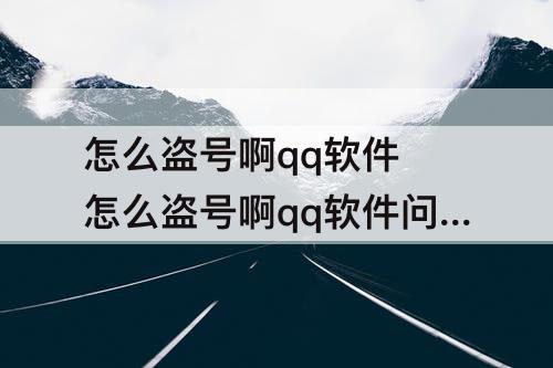 怎么盗号啊qq软件 怎么盗号啊qq软件问怎么安全