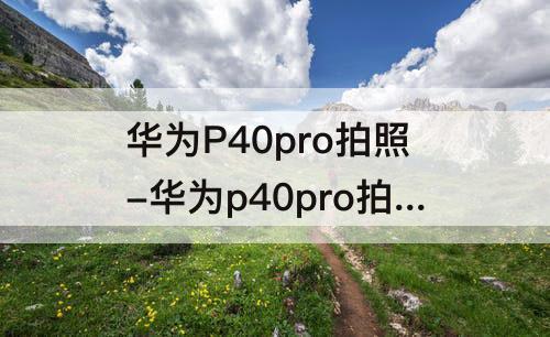 华为P40pro拍照-华为p40pro拍照人像教程
