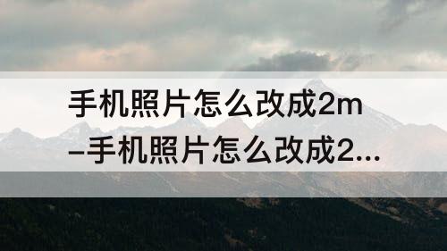 手机照片怎么改成2m-手机照片怎么改成2M以下