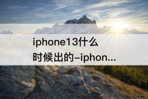 iphone13什么时候出的-iphone13什么时候出的上市