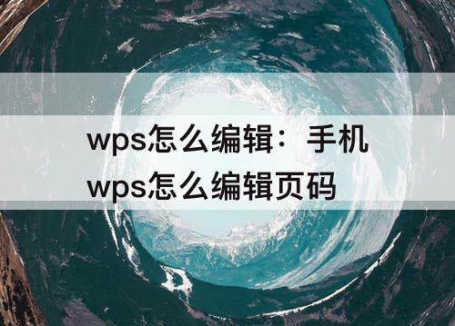 wps怎么编辑：手机wps怎么编辑页码