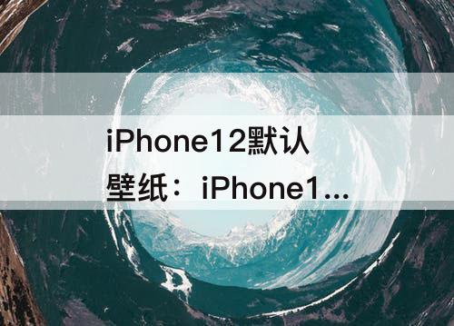 iPhone12默认壁纸：iPhone12默认壁纸下载