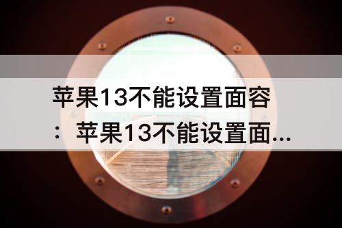 苹果13不能设置面容：苹果13不能设置面容解锁