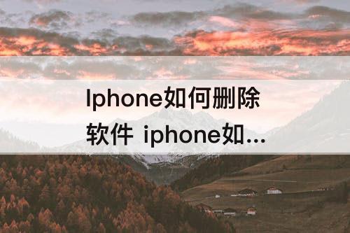 Iphone如何删除软件 iphone如何删除软件更新系统更新