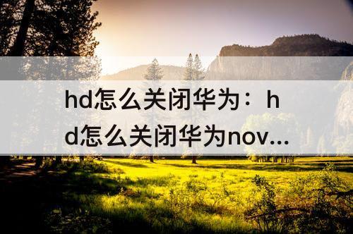 hd怎么关闭华为：hd怎么关闭华为nova9se